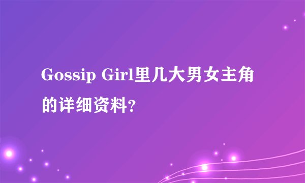 Gossip Girl里几大男女主角的详细资料？