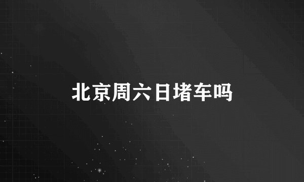 北京周六日堵车吗