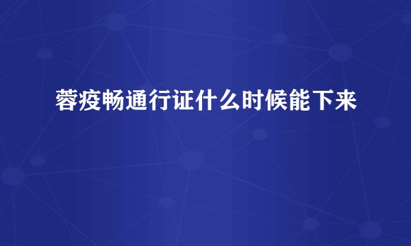 蓉疫畅通行证什么时候能下来