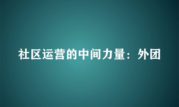 社区运营的中间力量:外团