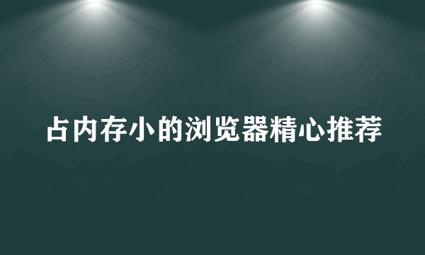 占内存小的浏览器精心推荐