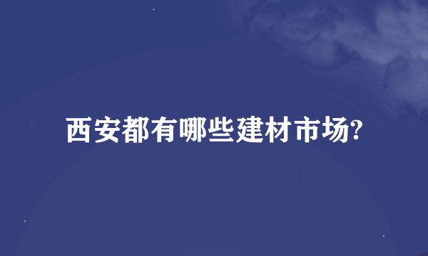西安都有哪些建材市场?