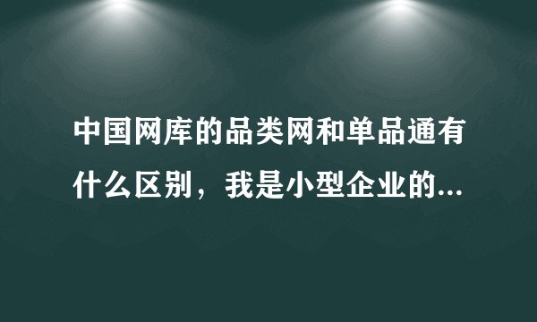 中国网库的品类网和单品通有什么区别,我是小型企业的商家想在该平台上开店该选择哪个?