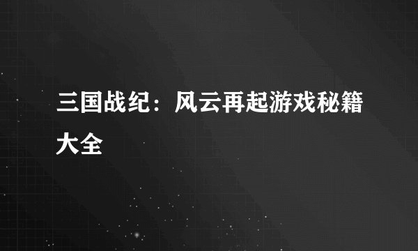 三国战纪：风云再起游戏秘籍大全