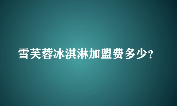 雪芙蓉冰淇淋加盟费多少？