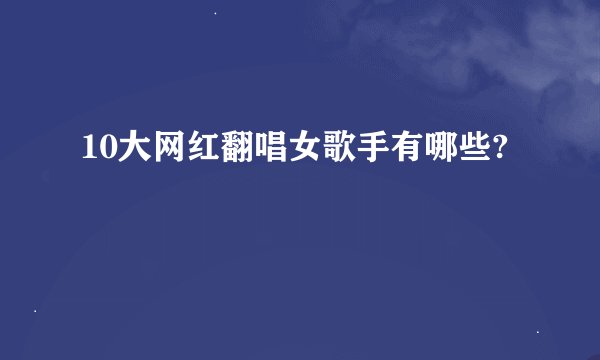 10大网红翻唱女歌手有哪些?