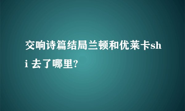 交响诗篇结局兰顿和优莱卡shi 去了哪里?
