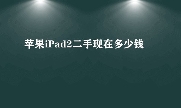 苹果iPad2二手现在多少钱