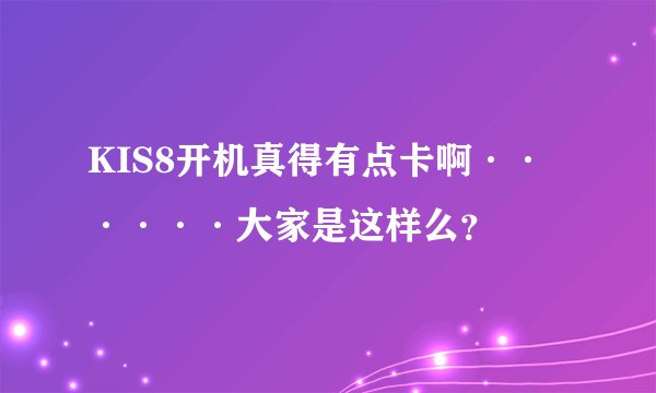 KIS8开机真得有点卡啊······大家是这样么?