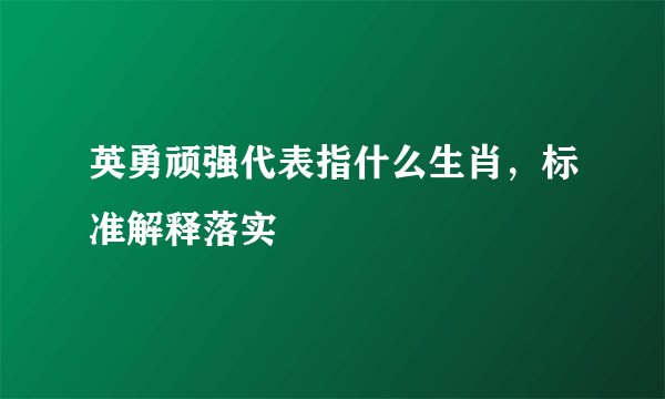 英勇顽强代表指什么生肖，标准解释落实