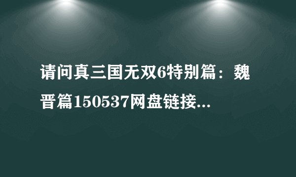 请问真三国无双6特别篇：魏晋篇150537网盘链接获取方式是什么