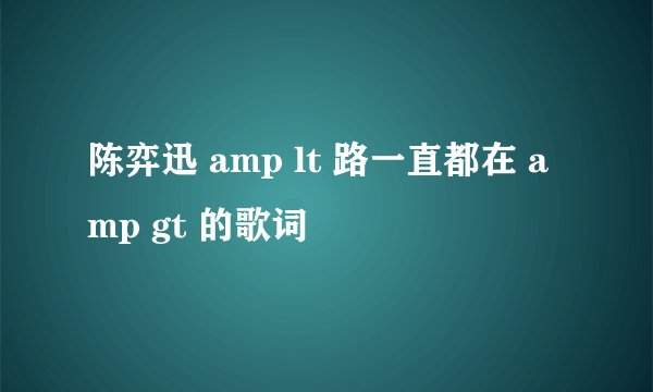 陈弈迅 amp lt 路一直都在 amp gt 的歌词