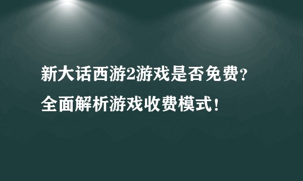 新大话西游2游戏是否免费？全面解析游戏收费模式！