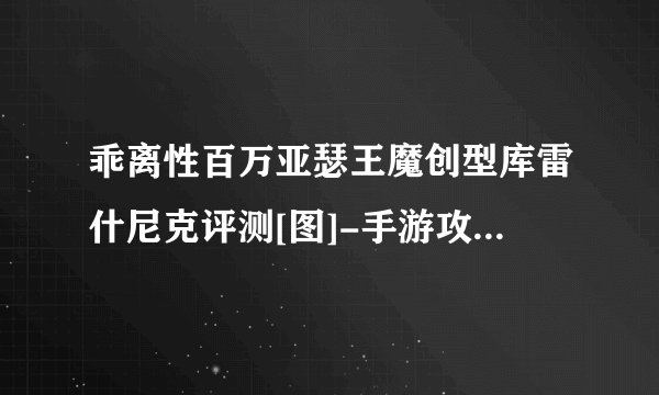 乖离性百万亚瑟王魔创型库雷什尼克评测[图]-手游攻略-游戏鸟手游网