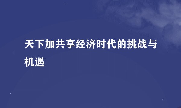 天下加共享经济时代的挑战与机遇