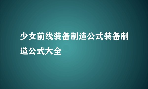 少女前线装备制造公式装备制造公式大全