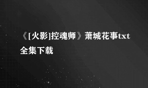 《[火影]控魂师》萧城花事txt全集下载