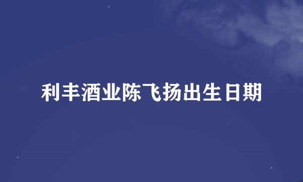 利丰酒业陈飞扬出生日期