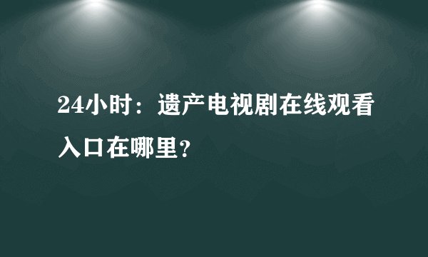 24小时：遗产电视剧在线观看入口在哪里？