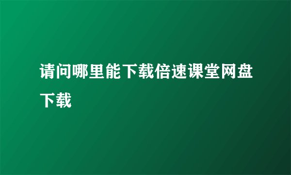 请问哪里能下载倍速课堂网盘下载