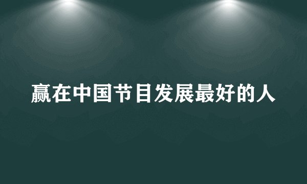 赢在中国节目发展最好的人