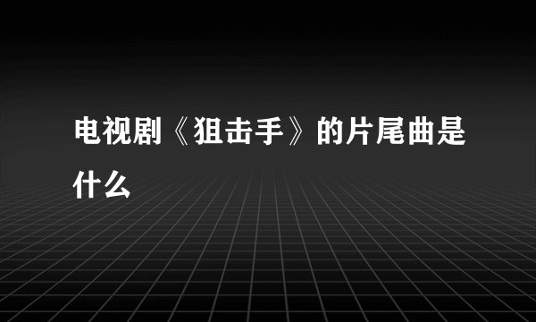 电视剧《狙击手》的片尾曲是什么