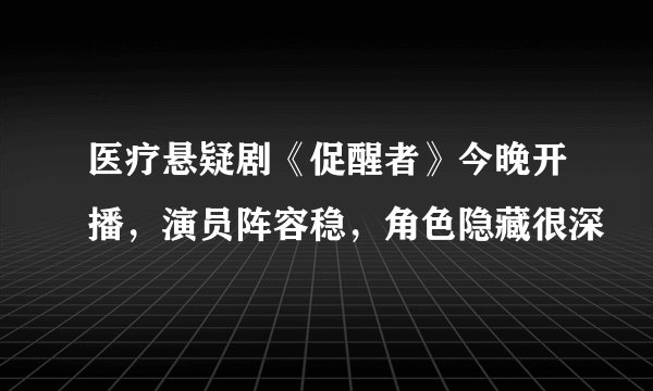 医疗悬疑剧《促醒者》今晚开播，演员阵容稳，角色隐藏很深