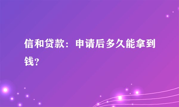 信和贷款:申请后多久能拿到钱?