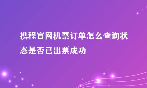 携程官网机票订单怎么查询状态是否已出票成功