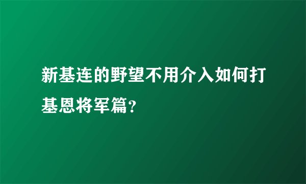 新基连的野望不用介入如何打基恩将军篇？