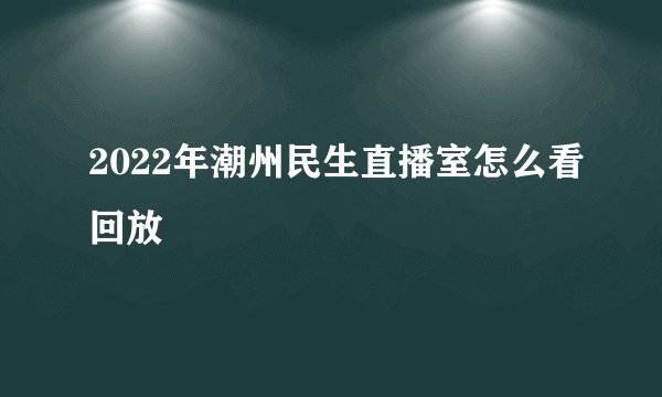 2022年潮州民生直播室怎么看回放