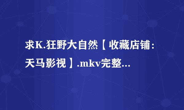 求K.狂野大自然【收藏店铺：天马影视】.mkv完整网盘链接下载