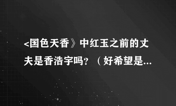 <国色天香》中红玉之前的丈夫是香浩宇吗？（好希望是的）还有这部剧有木有续集？