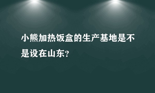 小熊加热饭盒的生产基地是不是设在山东？