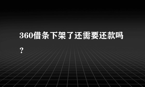 360借条下架了还需要还款吗？