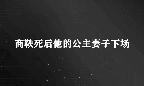 商鞅死后他的公主妻子下场