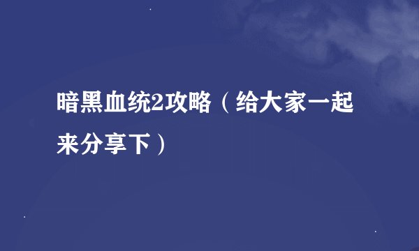暗黑血统2攻略（给大家一起来分享下）