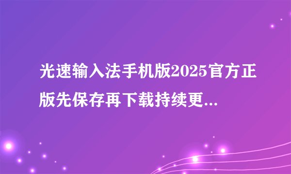 光速输入法手机版2025官方正版先保存再下载持续更新不迷路官方正版网盘链接获取