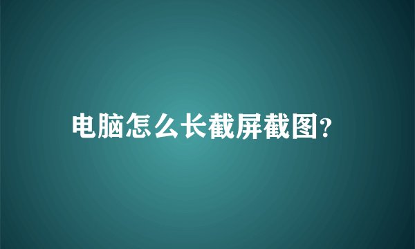 电脑怎么长截屏截图？
