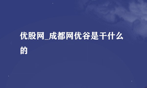优股网_成都网优谷是干什么的