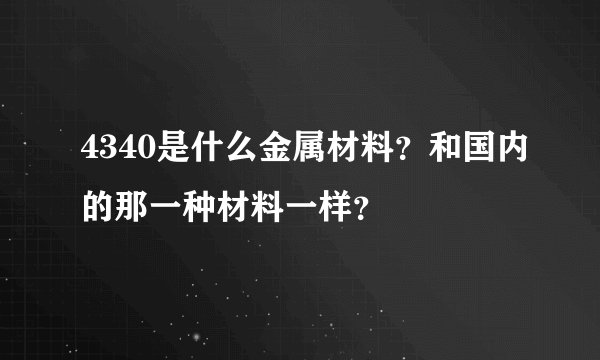 4340是什么金属材料?和国内的那一种材料一样?