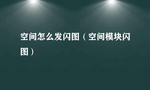 空间怎么发闪图（空间模块闪图）