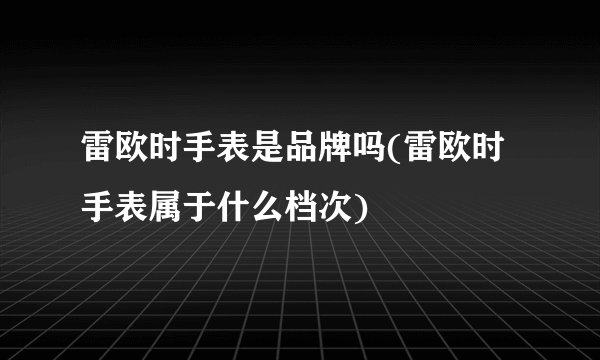 雷欧时手表是品牌吗(雷欧时手表属于什么档次)