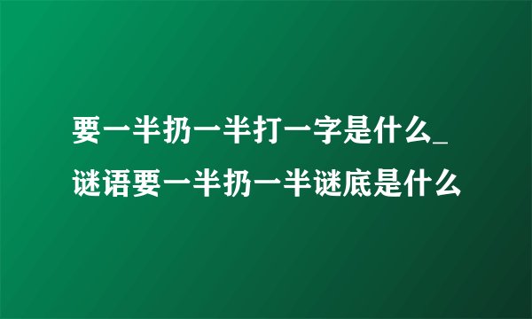 要一半扔一半打一字是什么_谜语要一半扔一半谜底是什么