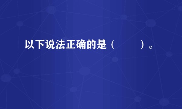 以下说法正确的是（　　）。