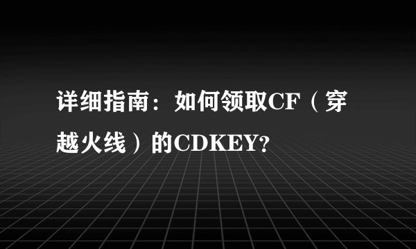 详细指南：如何领取CF（穿越火线）的CDKEY？
