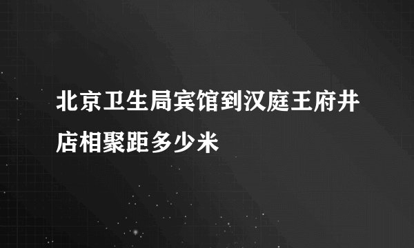 北京卫生局宾馆到汉庭王府井店相聚距多少米