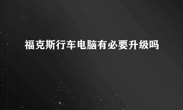 福克斯行车电脑有必要升级吗