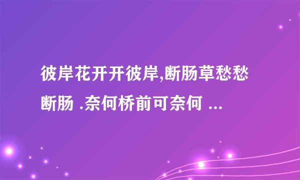 彼岸花开开彼岸,断肠草愁愁断肠 .奈何桥前可奈何 这首诗完整的是什么啊?