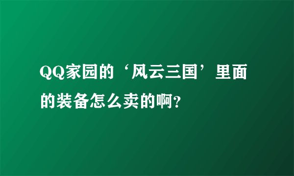 QQ家园的‘风云三国’里面的装备怎么卖的啊？